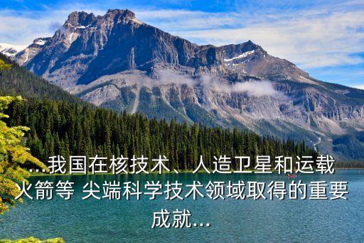 ...我國在核技術、人造衛(wèi)星和運載火箭等 尖端科學技術領域取得的重要成就...