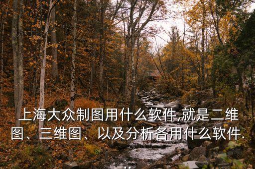  上海大眾制圖用什么軟件,就是二維圖、三維圖、以及分析各用什么軟件...