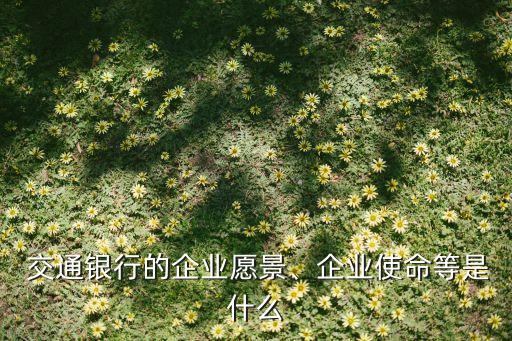  交通銀行的企業(yè)愿景、企業(yè)使命等是什么