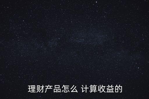  理財產(chǎn)品怎么 計算收益的