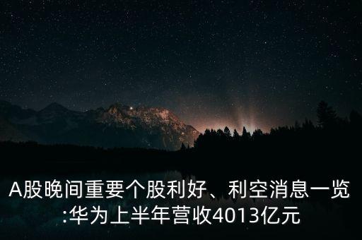 A股晚間重要個股利好、利空消息一覽:華為上半年營收4013億元