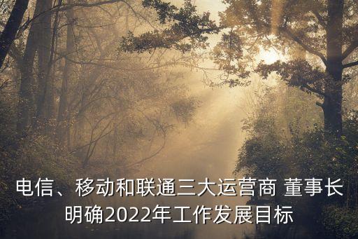 電信、移動和聯(lián)通三大運營商 董事長明確2022年工作發(fā)展目標