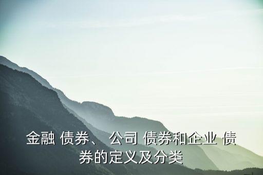 金融 債券、 公司 債券和企業(yè) 債券的定義及分類(lèi)