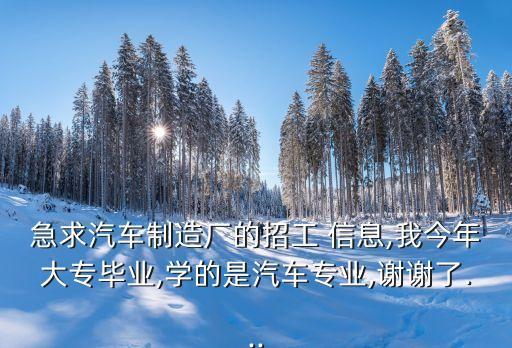 急求汽車(chē)制造廠的招工 信息,我今年大專(zhuān)畢業(yè),學(xué)的是汽車(chē)專(zhuān)業(yè),謝謝了...