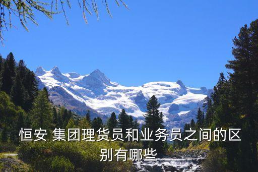  恒安 集團理貨員和業(yè)務(wù)員之間的區(qū)別有哪些