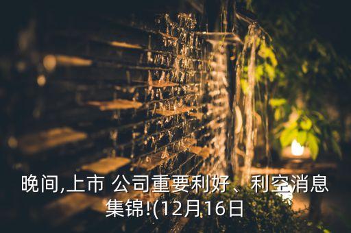 晚間,上市 公司重要利好、利空消息集錦!(12月16日