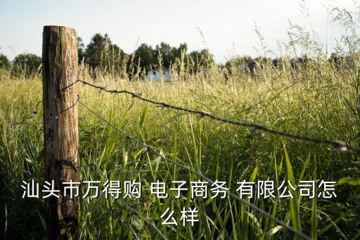 汕頭市萬得購 電子商務 有限公司怎么樣