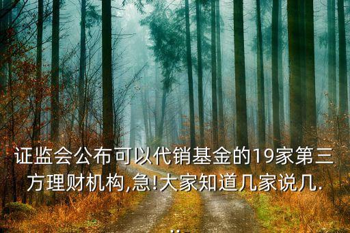 證監(jiān)會(huì)公布可以代銷(xiāo)基金的19家第三方理財(cái)機(jī)構(gòu),急!大家知道幾家說(shuō)幾...