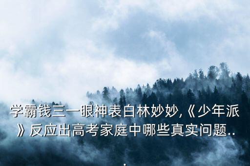 學霸錢三一眼神表白林妙妙,《少年派》反應(yīng)出高考家庭中哪些真實問題...