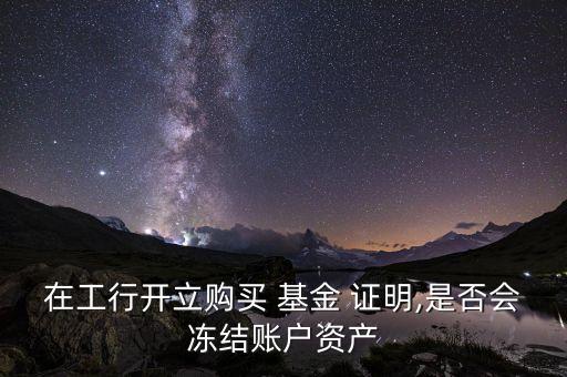 在工行開立購買 基金 證明,是否會凍結賬戶資產