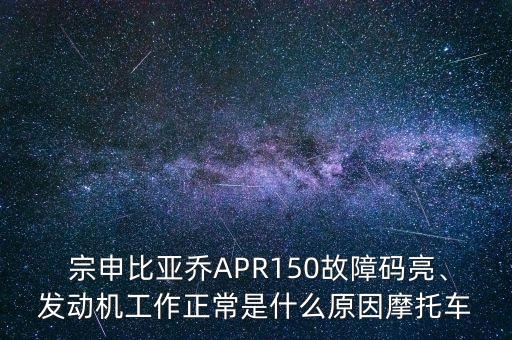  宗申比亞喬APR150故障碼亮、發(fā)動(dòng)機(jī)工作正常是什么原因摩托車