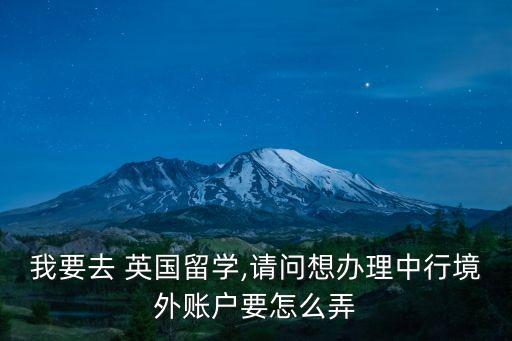 我要去 英國(guó)留學(xué),請(qǐng)問(wèn)想辦理中行境外賬戶要怎么弄