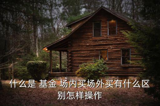什么是 基金 場(chǎng)內(nèi)買(mǎi)場(chǎng)外買(mǎi)有什么區(qū)別怎樣操作