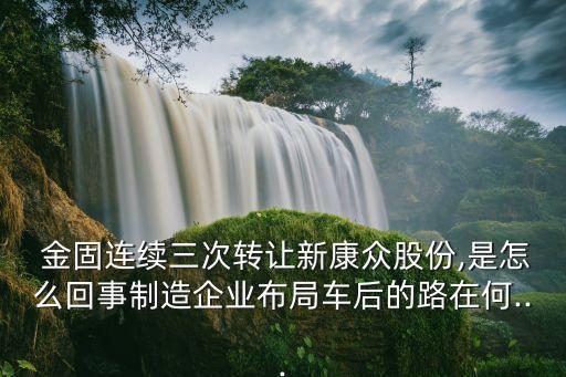  金固連續(xù)三次轉讓新康眾股份,是怎么回事制造企業(yè)布局車后的路在何...