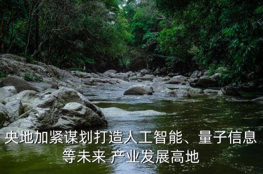 央地加緊謀劃打造人工智能、量子信息等未來(lái) 產(chǎn)業(yè)發(fā)展高地