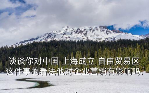 談?wù)勀銓?duì)中國 上海成立 自由貿(mào)易區(qū)這件事的看法他對(duì)企業(yè)營(yíng)銷有影響嗎...