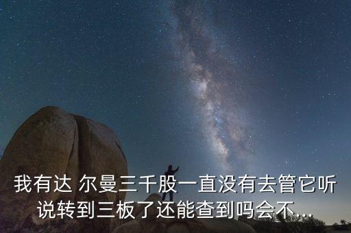 我有達(dá) 爾曼三千股一直沒有去管它聽說轉(zhuǎn)到三板了還能查到嗎會不...