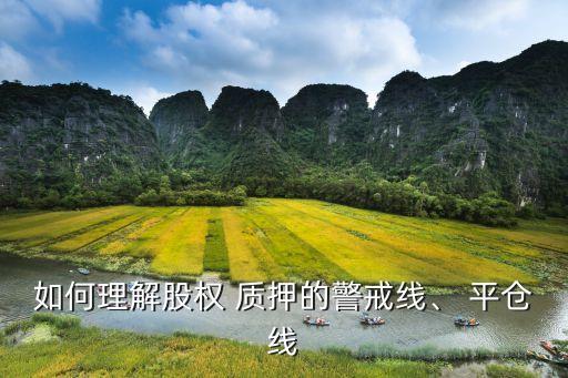 如何理解股權(quán) 質(zhì)押的警戒線、 平倉線