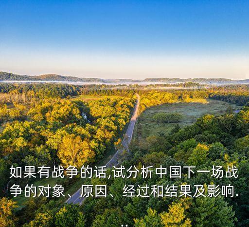 如果有戰(zhàn)爭的話,試分析中國下一場戰(zhàn)爭的對象、原因、經過和結果及影響...