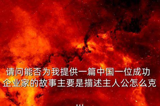 請(qǐng)問(wèn)能否為我提供一篇中國(guó)一位成功 企業(yè)家的故事主要是描述主人公怎么克...