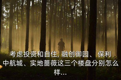 考慮投資和自住, 融創(chuàng)御園、 保利中航城、實(shí)地薔薇這三個(gè)樓盤分別怎么樣...