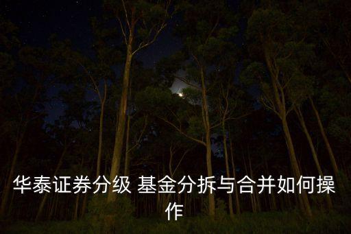 華泰證券分級(jí) 基金分拆與合并如何操作