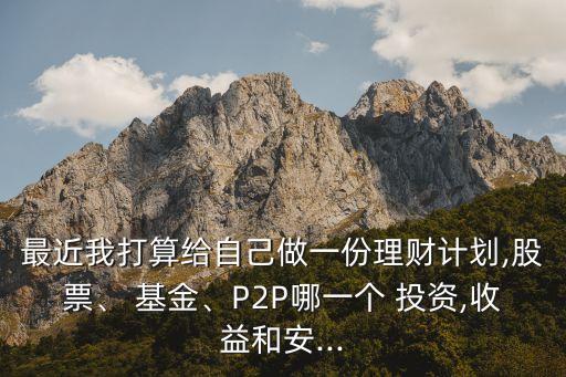 最近我打算給自己做一份理財計劃,股票、 基金、P2P哪一個 投資,收益和安...