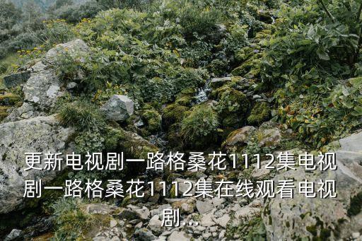 更新電視劇一路格?；?112集電視劇一路格?；?112集在線觀看電視劇...