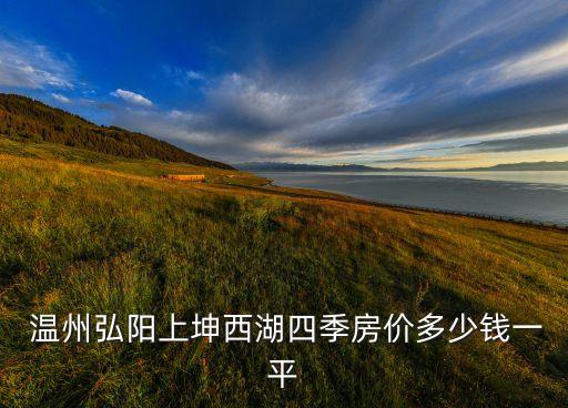  溫州弘陽上坤西湖四季房?jī)r(jià)多少錢一平