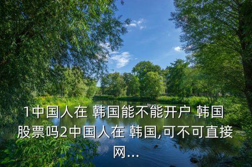 1中國(guó)人在 韓國(guó)能不能開(kāi)戶(hù) 韓國(guó) 股票嗎2中國(guó)人在 韓國(guó),可不可直接網(wǎng)...