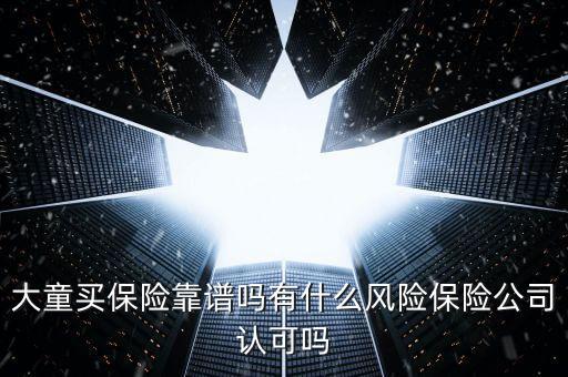 大童買保險靠譜嗎有什么風(fēng)險保險公司認可嗎