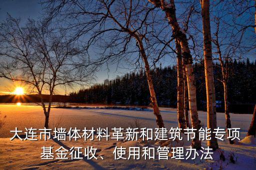 大連市墻體材料革新和建筑節(jié)能專(zhuān)項(xiàng) 基金征收、使用和管理辦法