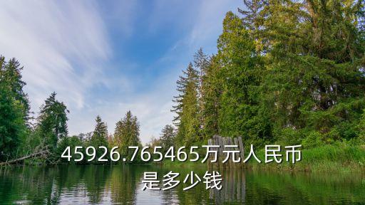 45926.765465萬(wàn)元人民幣是多少錢
