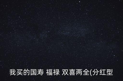 我買(mǎi)的國(guó)壽 福祿 雙喜兩全(分紅型