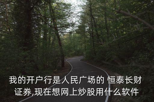 我的開戶行是人民廣場的 恒泰長財(cái) 證券,現(xiàn)在想網(wǎng)上炒股用什么軟件