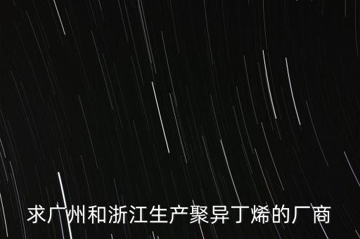 求廣州和浙江生產聚異丁烯的廠商