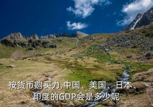 按貨幣購買力,中國、美國、日本、 印度的GDP會(huì)是多少呢