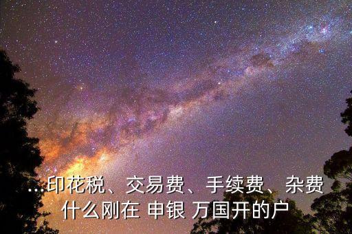 ...印花稅、交易費、手續(xù)費、雜費什么剛在 申銀 萬國開的戶