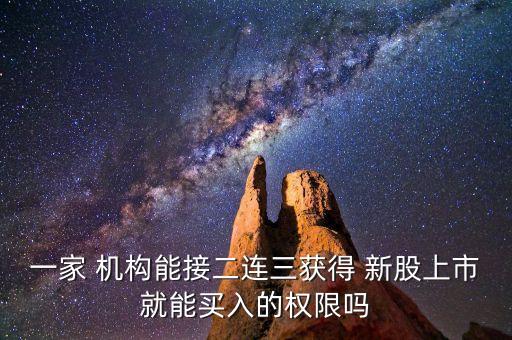 一家 機(jī)構(gòu)能接二連三獲得 新股上市就能買(mǎi)入的權(quán)限嗎