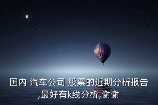 國內(nèi) 汽車公司 股票的近期分析報(bào)告,最好有k線分析,謝謝