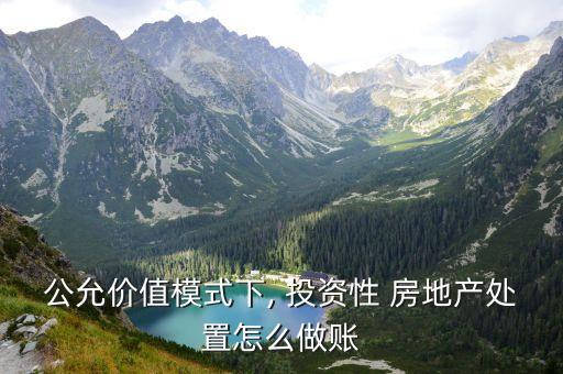 公允價值模式下, 投資性 房地產處置怎么做賬