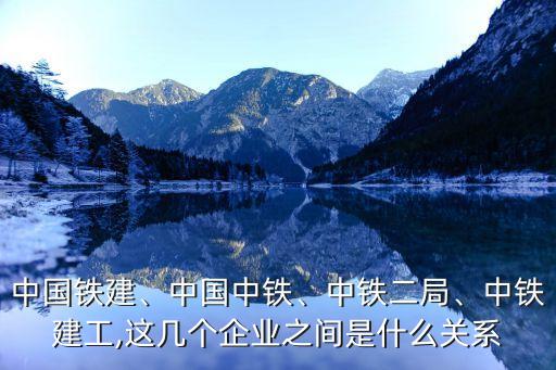 中國鐵建、中國中鐵、中鐵二局、中鐵建工,這幾個企業(yè)之間是什么關(guān)系