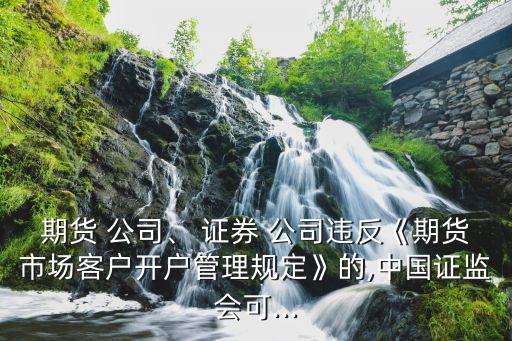 期貨 公司、 證券 公司違反《期貨市場客戶開戶管理規(guī)定》的,中國證監(jiān)會可...