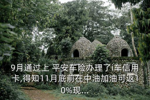 9月通過上 平安車險(xiǎn)辦理了i車信用卡,得知11月底前在中油加油可返10%現(xiàn)...
