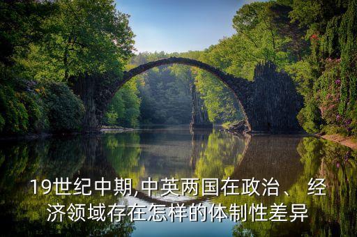 19世紀(jì)中期,中英兩國(guó)在政治、 經(jīng)濟(jì)領(lǐng)域存在怎樣的體制性差異
