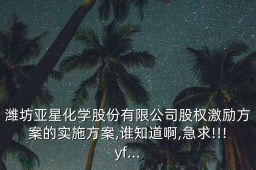 濰坊亞星化學(xué)股份有限公司股權(quán)激勵(lì)方案的實(shí)施方案,誰知道啊,急求!!!yf...
