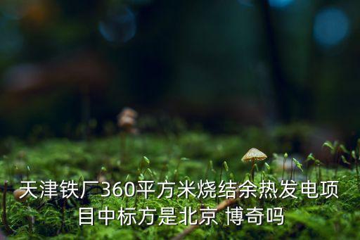 天津鐵廠360平方米燒結余熱發(fā)電項目中標方是北京 博奇嗎