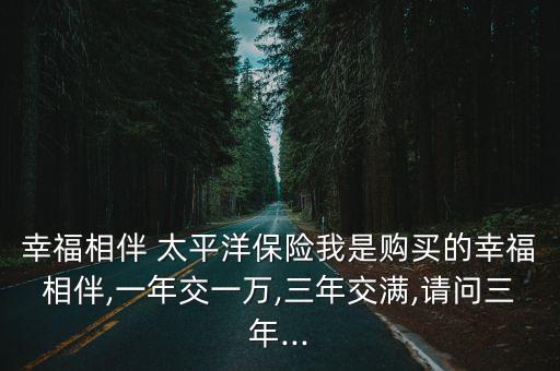 幸福相伴 太平洋保險(xiǎn)我是購(gòu)買(mǎi)的幸福相伴,一年交一萬(wàn),三年交滿(mǎn),請(qǐng)問(wèn)三年...