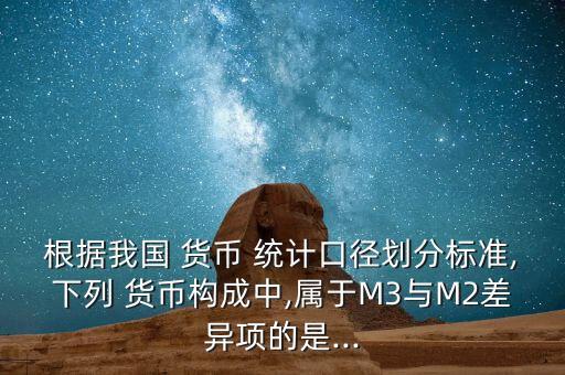 根據(jù)我國 貨幣 統(tǒng)計口徑劃分標(biāo)準,下列 貨幣構(gòu)成中,屬于M3與M2差異項的是...