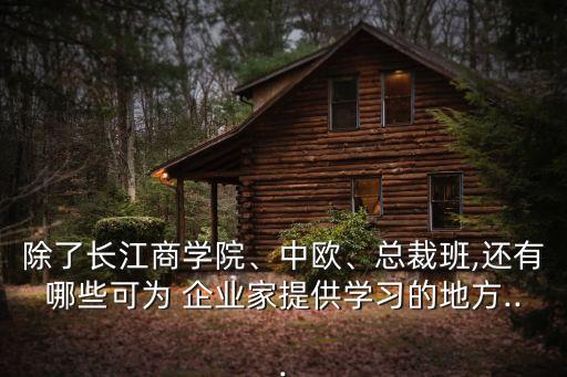 除了長(zhǎng)江商學(xué)院、中歐、總裁班,還有哪些可為 企業(yè)家提供學(xué)習(xí)的地方...